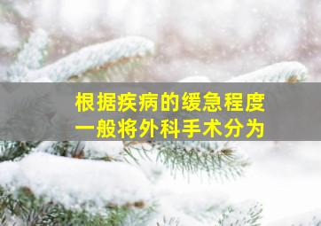 根据疾病的缓急程度一般将外科手术分为