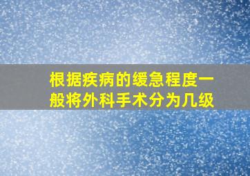 根据疾病的缓急程度一般将外科手术分为几级