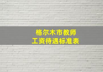 格尔木市教师工资待遇标准表