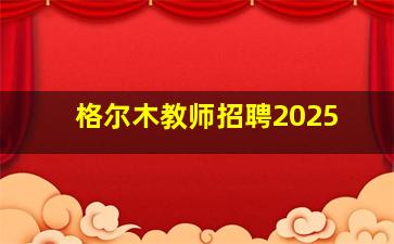 格尔木教师招聘2025