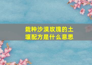 栽种沙漠玫瑰的土壤配方是什么意思