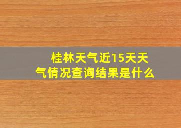 桂林天气近15天天气情况查询结果是什么