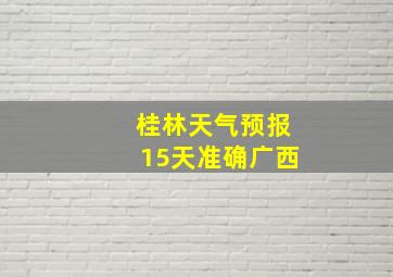 桂林天气预报15天准确广西