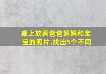 桌上放着爸爸妈妈和宝宝的照片,找出5个不同