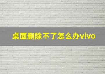 桌面删除不了怎么办vivo