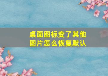 桌面图标变了其他图片怎么恢复默认