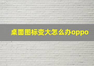 桌面图标变大怎么办oppo