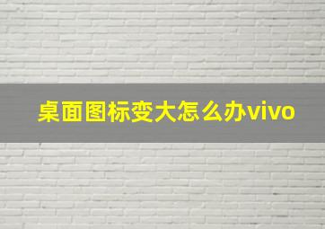 桌面图标变大怎么办vivo