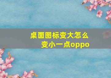 桌面图标变大怎么变小一点oppo