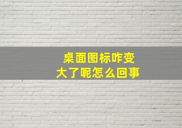 桌面图标咋变大了呢怎么回事