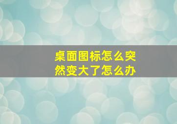 桌面图标怎么突然变大了怎么办