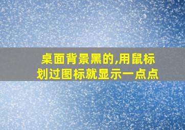 桌面背景黑的,用鼠标划过图标就显示一点点