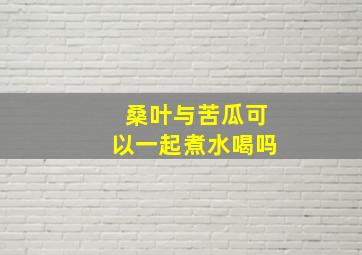 桑叶与苦瓜可以一起煮水喝吗