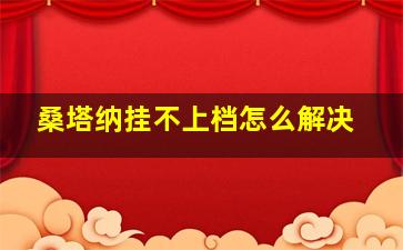 桑塔纳挂不上档怎么解决