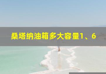 桑塔纳油箱多大容量1、6