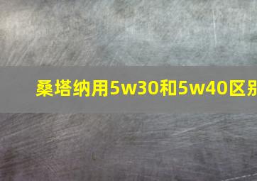 桑塔纳用5w30和5w40区别