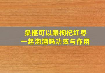 桑椹可以跟枸杞红枣一起泡酒吗功效与作用