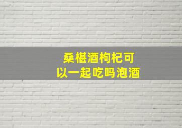 桑椹酒枸杞可以一起吃吗泡酒