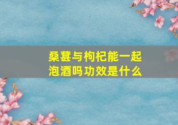 桑葚与枸杞能一起泡酒吗功效是什么