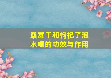 桑葚干和枸杞子泡水喝的功效与作用