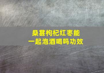 桑葚枸杞红枣能一起泡酒喝吗功效