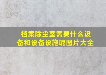 档案除尘室需要什么设备和设备设施呢图片大全