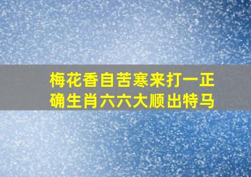 梅花香自苦寒来打一正确生肖六六大顺出特马