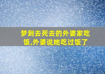 梦到去死去的外婆家吃饭,外婆说她吃过饭了