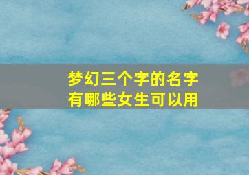 梦幻三个字的名字有哪些女生可以用