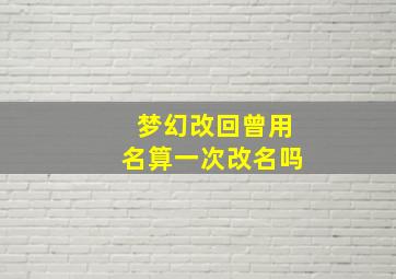 梦幻改回曾用名算一次改名吗