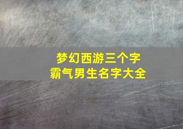 梦幻西游三个字霸气男生名字大全