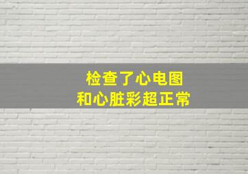 检查了心电图和心脏彩超正常