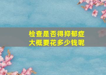 检查是否得抑郁症大概要花多少钱呢