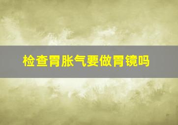 检查胃胀气要做胃镜吗