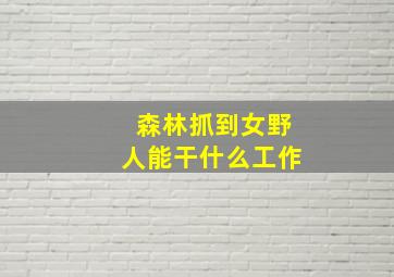 森林抓到女野人能干什么工作