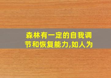 森林有一定的自我调节和恢复能力,如人为