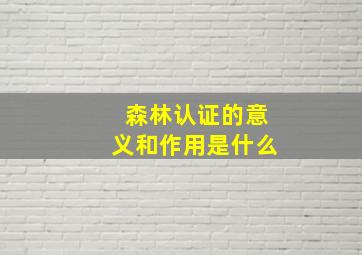 森林认证的意义和作用是什么