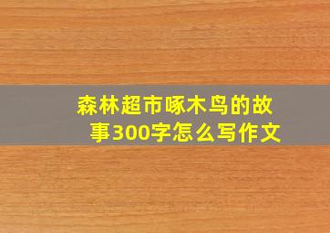 森林超市啄木鸟的故事300字怎么写作文