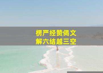 楞严经赞偈文解六结越三空