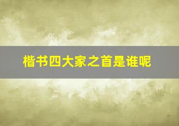 楷书四大家之首是谁呢