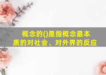 概念的()是指概念最本质的对社会、对外界的反应