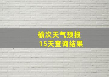 榆次天气预报15天查询结果