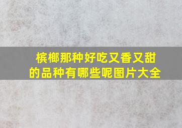 槟榔那种好吃又香又甜的品种有哪些呢图片大全