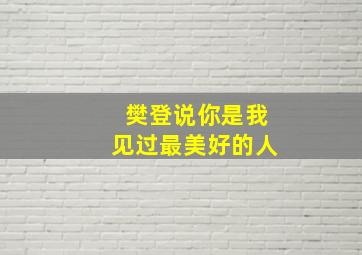 樊登说你是我见过最美好的人