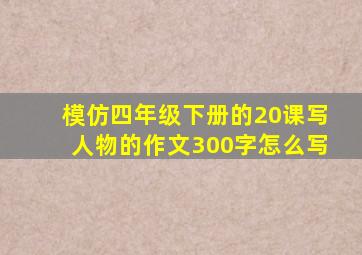 模仿四年级下册的20课写人物的作文300字怎么写