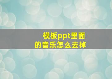 模板ppt里面的音乐怎么去掉