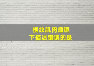 横纹肌肉瘤镜下描述错误的是