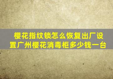 樱花指纹锁怎么恢复出厂设置广州樱花消毒柜多少钱一台