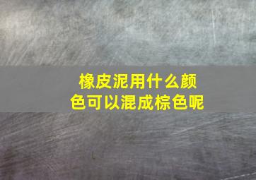 橡皮泥用什么颜色可以混成棕色呢