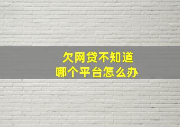 欠网贷不知道哪个平台怎么办